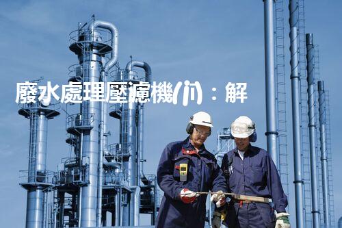 廢水處理壓濾機(jī)：解決環(huán)境難題的利器，你知道它的神奇之處嗎？